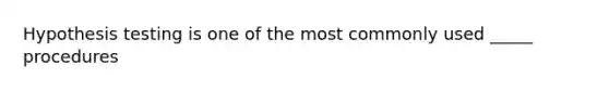 Hypothesis testing is one of the most commonly used _____ procedures