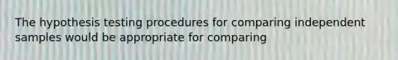 The hypothesis testing procedures for comparing independent samples would be appropriate for comparing