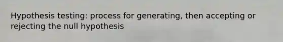 Hypothesis testing: process for generating, then accepting or rejecting the null hypothesis
