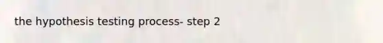 the hypothesis testing process- step 2