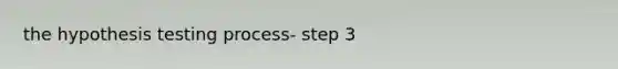 the hypothesis testing process- step 3