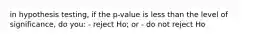 in hypothesis testing, if the p-value is less than the level of significance, do you: - reject Ho; or - do not reject Ho