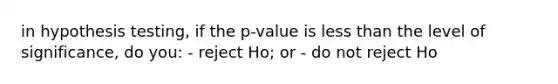 in hypothesis testing, if the p-value is <a href='https://www.questionai.com/knowledge/k7BtlYpAMX-less-than' class='anchor-knowledge'>less than</a> the level of significance, do you: - reject Ho; or - do not reject Ho