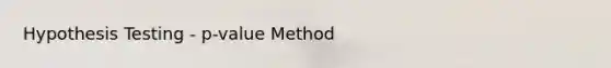 Hypothesis Testing - p-value Method