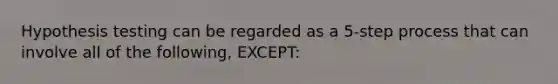 Hypothesis testing can be regarded as a 5-step process that can involve all of the following, EXCEPT: