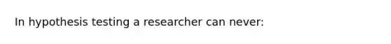 In hypothesis testing a researcher can never: