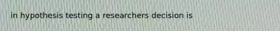 in hypothesis testing a researchers decision is