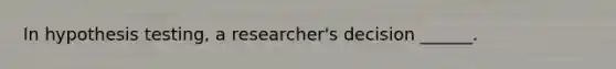 In hypothesis testing, a researcher's decision ______.