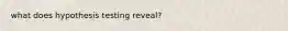 what does hypothesis testing reveal?