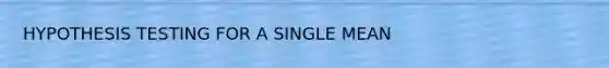 HYPOTHESIS TESTING FOR A SINGLE MEAN