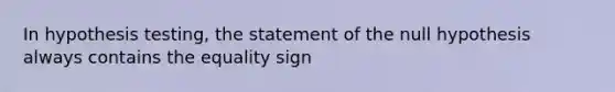 In hypothesis testing, the statement of the null hypothesis always contains the equality sign