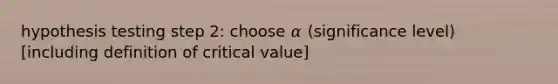 hypothesis testing step 2: choose 𝛼 (significance level) [including definition of critical value]