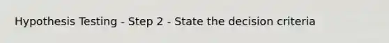 Hypothesis Testing - Step 2 - State the decision criteria