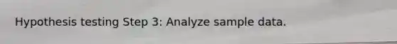 Hypothesis testing Step 3: Analyze sample data.