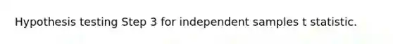 Hypothesis testing Step 3 for independent samples t statistic.