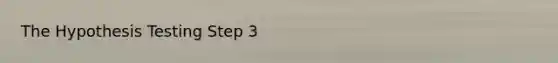 The Hypothesis Testing Step 3