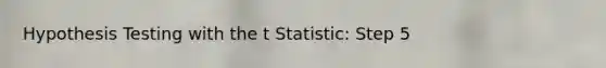 Hypothesis Testing with the t Statistic: Step 5