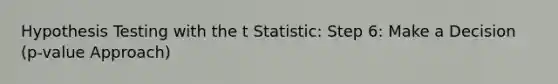 Hypothesis Testing with the t Statistic: Step 6: Make a Decision (p-value Approach)