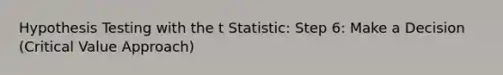 Hypothesis Testing with the t Statistic: Step 6: Make a Decision (Critical Value Approach)