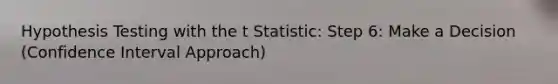 Hypothesis Testing with the t Statistic: Step 6: Make a Decision (Confidence Interval Approach)