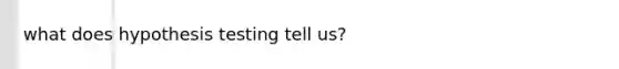what does hypothesis testing tell us?