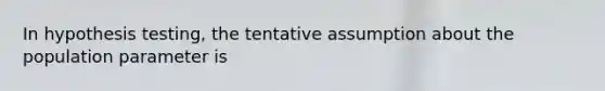 In hypothesis testing, the tentative assumption about the population parameter is