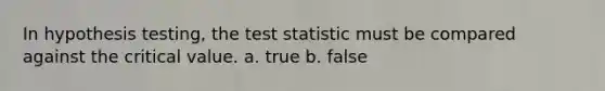 In hypothesis testing, the test statistic must be compared against the critical value. a. true b. false