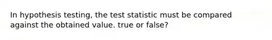 In hypothesis testing, <a href='https://www.questionai.com/knowledge/kzeQt8hpQB-the-test-statistic' class='anchor-knowledge'>the test statistic</a> must be compared against the obtained value. true or false?