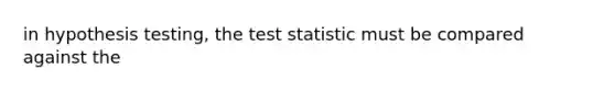 in hypothesis testing, the test statistic must be compared against the