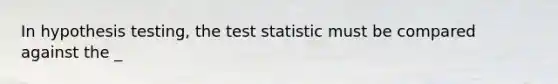 In hypothesis testing, the test statistic must be compared against the _