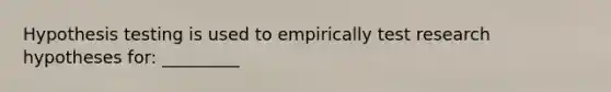 Hypothesis testing is used to empirically test research hypotheses for: _________