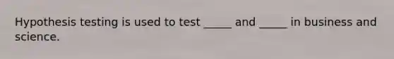 Hypothesis testing is used to test _____ and _____ in business and science.