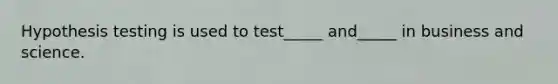 Hypothesis testing is used to test_____ and_____ in business and science.