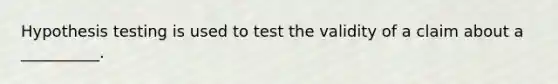 Hypothesis testing is used to test the validity of a claim about a __________.