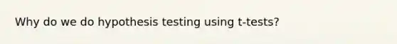 Why do we do hypothesis testing using t-tests?
