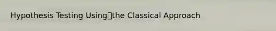 Hypothesis Testing Usingthe Classical Approach