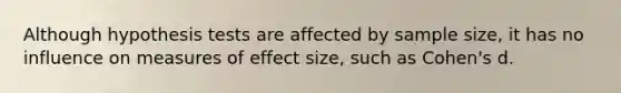 Although hypothesis tests are affected by sample size, it has no influence on measures of effect size, such as Cohen's d.