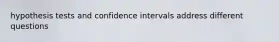 hypothesis tests and confidence intervals address different questions