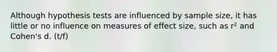 Although hypothesis tests are influenced by sample size, it has little or no influence on measures of effect size, such as r² and Cohen's d. (t/f)