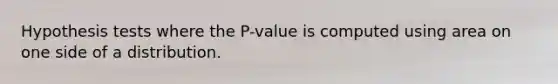 Hypothesis tests where the P-value is computed using area on one side of a distribution.