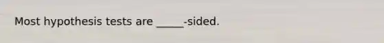 Most hypothesis tests are _____-sided.