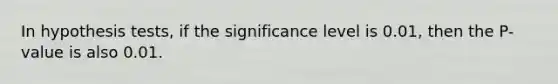 In hypothesis​ tests, if the significance level is​ 0.01, then the​ P-value is also 0.01.