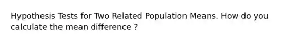 Hypothesis Tests for Two Related Population Means. How do you calculate the mean difference ?