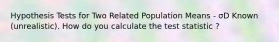 Hypothesis Tests for Two Related Population Means - σD Known (unrealistic). How do you calculate the test statistic ?