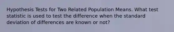 Hypothesis Tests for Two Related Population Means. What test statistic is used to test the difference when the standard deviation of differences are known or not?