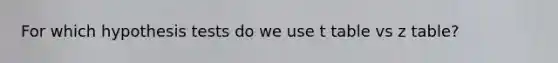 For which hypothesis tests do we use t table vs z table?