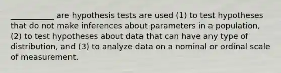 ___________ are hypothesis tests are used (1) to test hypotheses that do not make inferences about parameters in a population, (2) to test hypotheses about data that can have any type of distribution, and (3) to analyze data on a nominal or ordinal scale of measurement.