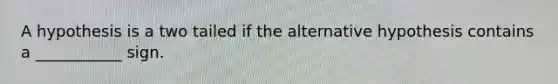 A hypothesis is a two tailed if the alternative hypothesis contains a ___________ sign.