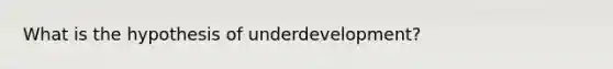 What is the hypothesis of underdevelopment?