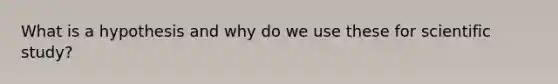 What is a hypothesis and why do we use these for scientific study?